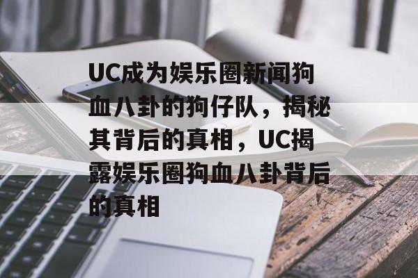 UC成为娱乐圈新闻狗血八卦的狗仔队,揭秘其背后的真相,UC揭露娱乐圈狗血八卦背后的真相 UC成为娱乐圈新闻狗血八卦的狗仔队,揭秘其背后的真相,UC揭露娱乐圈狗血八卦背后的真相