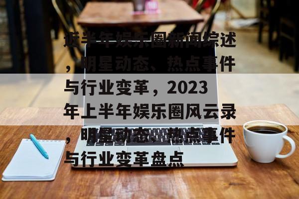近半年娱乐圈新闻综述,明星动态、热点事件与行业变革,2023年上半年娱乐圈风云录,明星动态、热点事件与行业变革盘点 近半年娱乐圈新闻综述,明星动态、热点事件与行业变革,2023年上半年娱乐圈风云录,明星动态、热点事件与行业变革盘点