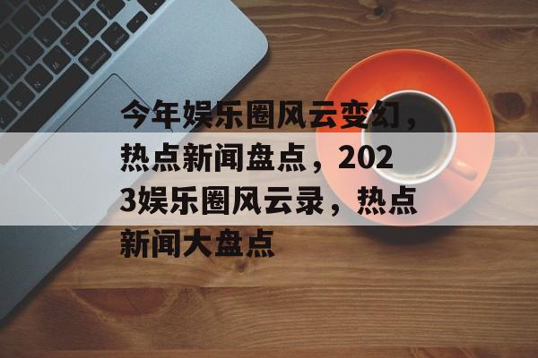 今年娱乐圈风云变幻,热点新闻盘点,2023娱乐圈风云录,热点新闻大盘点 今年娱乐圈风云变幻,热点新闻盘点,2023娱乐圈风云录,热点新闻大盘点