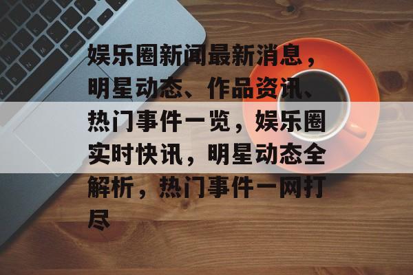 娱乐圈新闻最新消息，明星动态、作品资讯、热门事件一览，娱乐圈实时快讯，明星动态全解析，热门事件一网打尽