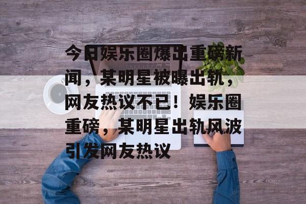 今日娱乐圈爆出重磅新闻,某明星被曝出轨,网友热议不已!娱乐圈重磅,某明星出轨风波引发网友热议 今日娱乐圈爆出重磅新闻,某明星被曝出轨,网友热议不已!娱乐圈重磅,某明星出轨风波引发网友热议