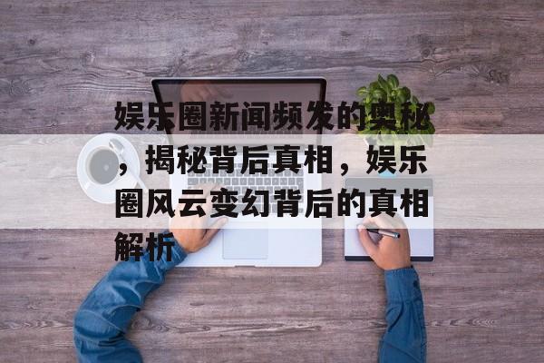 娱乐圈新闻频发的奥秘,揭秘背后真相,娱乐圈风云变幻背后的真相解析 娱乐圈新闻频发的奥秘,揭秘背后真相,娱乐圈风云变幻背后的真相解析