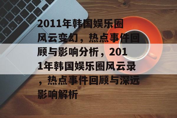 2011年韩国娱乐圈风云变幻,热点事件回顾与影响分析,2011年韩国娱乐圈风云录,热点事件回顾与深远影响解析 2011年韩国娱乐圈风云变幻,热点事件回顾与影响分析,2011年韩国娱乐圈风云录,热点事件回顾与深远影响解析