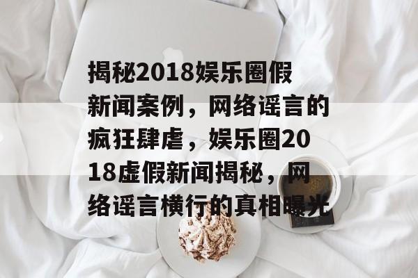 揭秘2018娱乐圈假新闻案例,网络谣言的疯狂肆虐,娱乐圈2018虚假新闻揭秘,网络谣言横行的真相曝光 揭秘2018娱乐圈假新闻案例,网络谣言的疯狂肆虐,娱乐圈2018虚假新闻揭秘,网络谣言横行的真相曝光