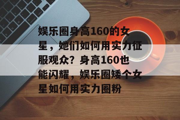 娱乐圈身高160的女星，她们如何用实力征服观众？身高160也能闪耀，娱乐圈矮个女星如何用实力圈粉