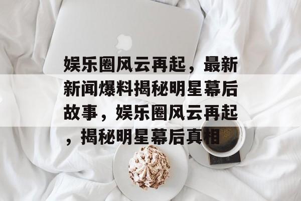 娱乐圈风云再起,最新新闻爆料揭秘明星幕后故事,娱乐圈风云再起,揭秘明星幕后真相 娱乐圈风云再起,最新新闻爆料揭秘明星幕后故事,娱乐圈风云再起,揭秘明星幕后真相