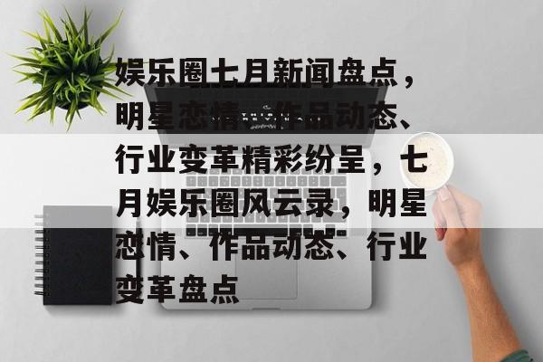 娱乐圈七月新闻盘点,明星恋情、作品动态、行业变革精彩纷呈,七月娱乐圈风云录,明星恋情、作品动态、行业变革盘点 娱乐圈七月新闻盘点,明星恋情、作品动态、行业变革精彩纷呈,七月娱乐圈风云录,明星恋情、作品动态、行业变革盘点