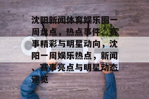 沈阳新闻体育娱乐圈一周盘点,热点事件、赛事精彩与明星动向,沈阳一周娱乐热点,新闻、赛事亮点与明星动态速览 沈阳新闻体育娱乐圈一周盘点,热点事件、赛事精彩与明星动向,沈阳一周娱乐热点,新闻、赛事亮点与明星动态速览