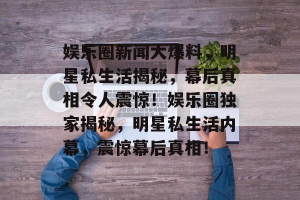 娱乐圈新闻大爆料，明星私生活揭秘，幕后真相令人震惊！娱乐圈独家揭秘，明星私生活内幕，震惊幕后真相！