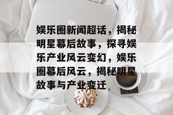 娱乐圈新闻超话,揭秘明星幕后故事,探寻娱乐产业风云变幻,娱乐圈幕后风云,揭秘明星故事与产业变迁 娱乐圈新闻超话,揭秘明星幕后故事,探寻娱乐产业风云变幻,娱乐圈幕后风云,揭秘明星故事与产业变迁