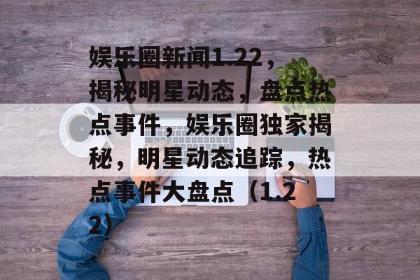 娱乐圈新闻1.22，揭秘明星动态，盘点热点事件，娱乐圈独家揭秘，明星动态追踪，热点事件大盘点（1.22）