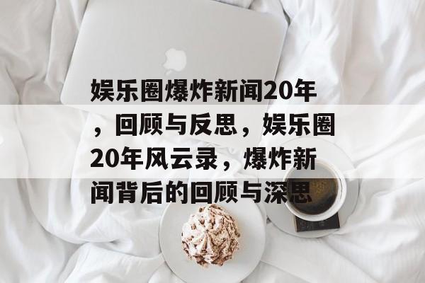 娱乐圈爆炸新闻20年,回顾与反思,娱乐圈20年风云录,爆炸新闻背后的回顾与深思 娱乐圈爆炸新闻20年,回顾与反思,娱乐圈20年风云录,爆炸新闻背后的回顾与深思
