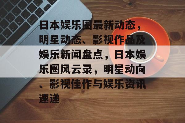 日本娱乐圈最新动态,明星动态、影视作品及娱乐新闻盘点,日本娱乐圈风云录,明星动向、影视佳作与娱乐资讯速递 日本娱乐圈最新动态,明星动态、影视作品及娱乐新闻盘点,日本娱乐圈风云录,明星动向、影视佳作与娱乐资讯速递