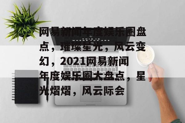 网易新闻年度娱乐圈盘点,璀璨星光,风云变幻,2021网易新闻年度娱乐圈大盘点,星光熠熠,风云际会 网易新闻年度娱乐圈盘点,璀璨星光,风云变幻,2021网易新闻年度娱乐圈大盘点,星光熠熠,风云际会