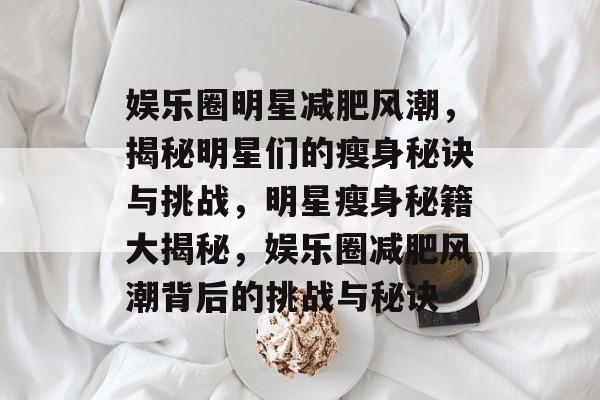 娱乐圈明星减肥风潮,揭秘明星们的瘦身秘诀与挑战,明星瘦身秘籍大揭秘,娱乐圈减肥风潮背后的挑战与秘诀 娱乐圈明星减肥风潮,揭秘明星们的瘦身秘诀与挑战,明星瘦身秘籍大揭秘,娱乐圈减肥风潮背后的挑战与秘诀