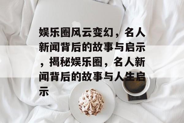 娱乐圈风云变幻,名人新闻背后的故事与启示,揭秘娱乐圈,名人新闻背后的故事与人生启示 娱乐圈风云变幻,名人新闻背后的故事与启示,揭秘娱乐圈,名人新闻背后的故事与人生启示
