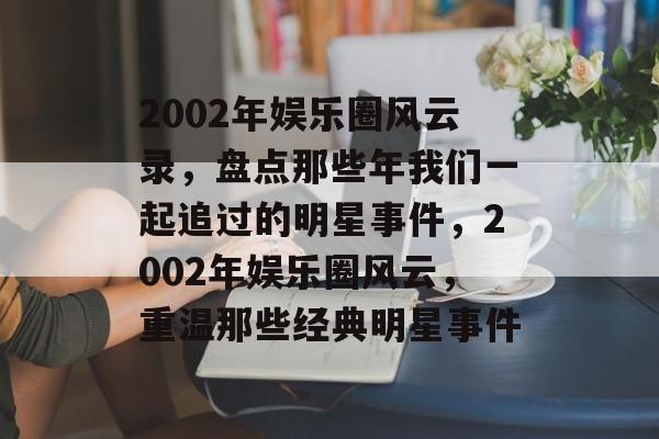 2002年娱乐圈风云录,盘点那些年我们一起追过的明星事件,2002年娱乐圈风云,重温那些经典明星事件 2002年娱乐圈风云录,盘点那些年我们一起追过的明星事件,2002年娱乐圈风云,重温那些经典明星事件