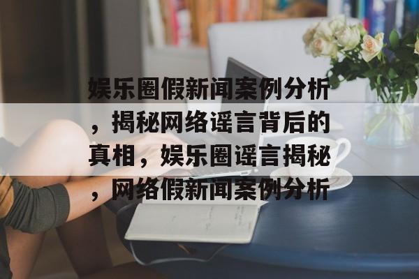 娱乐圈假新闻案例分析，揭秘网络谣言背后的真相，娱乐圈谣言揭秘，网络假新闻案例分析