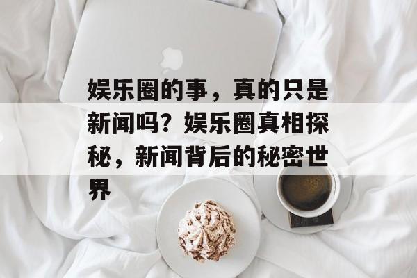 娱乐圈的事,真的只是新闻吗?娱乐圈真相探秘,新闻背后的秘密世界 娱乐圈的事,真的只是新闻吗?娱乐圈真相探秘,新闻背后的秘密世界
