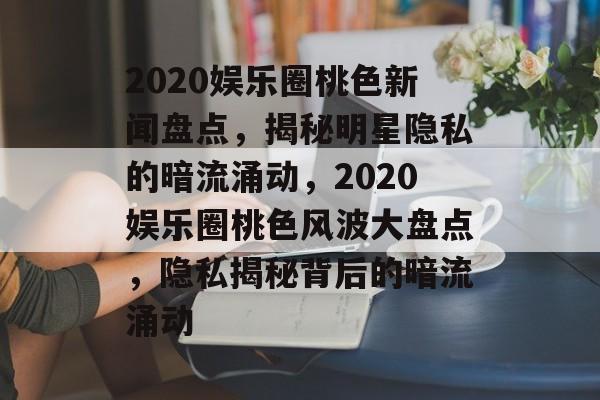 2020娱乐圈桃色新闻盘点,揭秘明星隐私的暗流涌动,2020娱乐圈桃色风波大盘点,隐私揭秘背后的暗流涌动 2020娱乐圈桃色新闻盘点,揭秘明星隐私的暗流涌动,2020娱乐圈桃色风波大盘点,隐私揭秘背后的暗流涌动