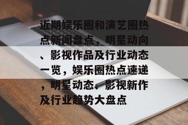 近期娱乐圈和演艺圈热点新闻盘点,明星动向、影视作品及行业动态一览,娱乐圈热点速递,明星动态、影视新作及行业趋势大盘点 近期娱乐圈和演艺圈热点新闻盘点,明星动向、影视作品及行业动态一览,娱乐圈热点速递,明星动态、影视新作及行业趋势大盘点