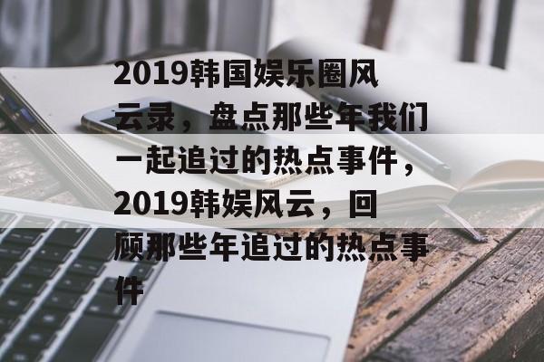 2019韩国娱乐圈风云录,盘点那些年我们一起追过的热点事件,2019韩娱风云,回顾那些年追过的热点事件 2019韩国娱乐圈风云录,盘点那些年我们一起追过的热点事件,2019韩娱风云,回顾那些年追过的热点事件