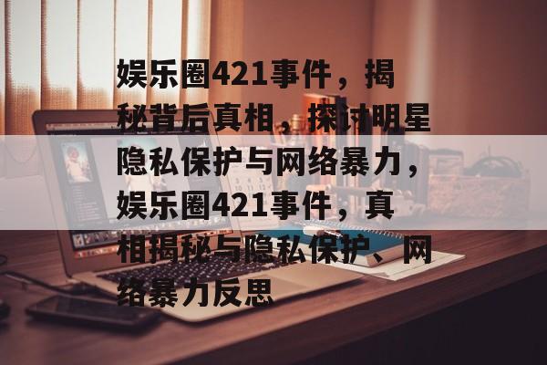 娱乐圈421事件,揭秘背后真相,探讨明星隐私保护与网络暴力,娱乐圈421事件,真相揭秘与隐私保护、网络暴力反思 娱乐圈421事件,揭秘背后真相,探讨明星隐私保护与网络暴力,娱乐圈421事件,真相揭秘与隐私保护、网络暴力反思