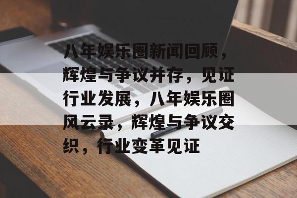 八年娱乐圈新闻回顾，辉煌与争议并存，见证行业发展，八年娱乐圈风云录，辉煌与争议交织，行业变革见证