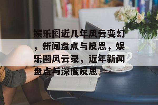 娱乐圈近几年风云变幻，新闻盘点与反思，娱乐圈风云录，近年新闻盘点与深度反思