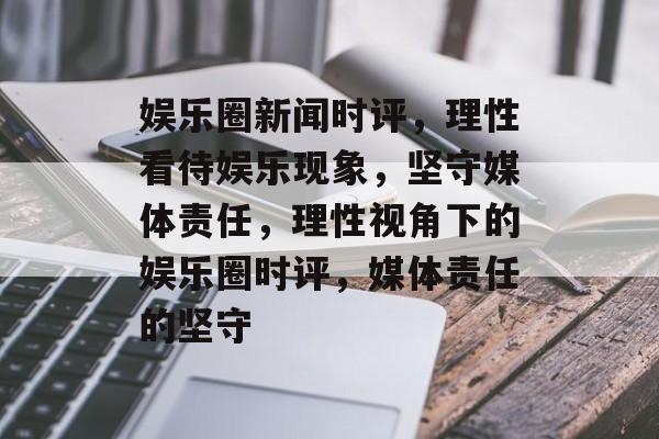 娱乐圈新闻时评，理性看待娱乐现象，坚守媒体责任，理性视角下的娱乐圈时评，媒体责任的坚守
