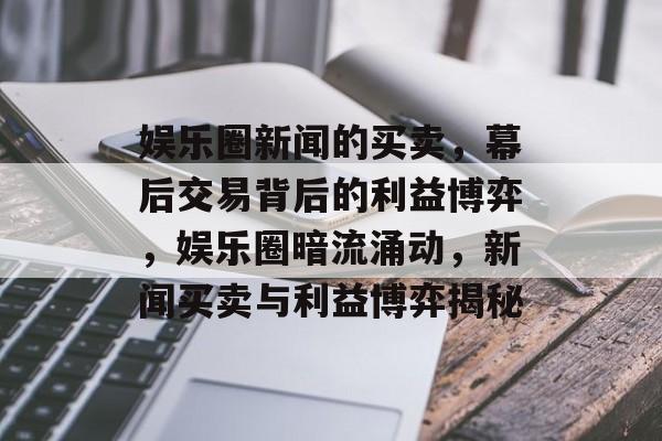 娱乐圈新闻的买卖，幕后交易背后的利益博弈，娱乐圈暗流涌动，新闻买卖与利益博弈揭秘
