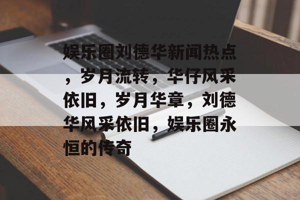 娱乐圈刘德华新闻热点,岁月流转,华仔风采依旧,岁月华章,刘德华风采依旧,娱乐圈永恒的传奇 娱乐圈刘德华新闻热点,岁月流转,华仔风采依旧,岁月华章,刘德华风采依旧,娱乐圈永恒的传奇