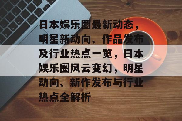 日本娱乐圈最新动态，明星新动向、作品发布及行业热点一览，日本娱乐圈风云变幻，明星动向、新作发布与行业热点全解析