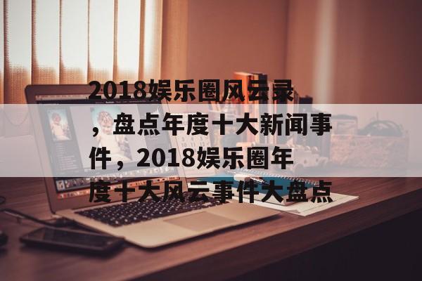 2018娱乐圈风云录,盘点年度十大新闻事件,2018娱乐圈年度十大风云事件大盘点 2018娱乐圈风云录,盘点年度十大新闻事件,2018娱乐圈年度十大风云事件大盘点
