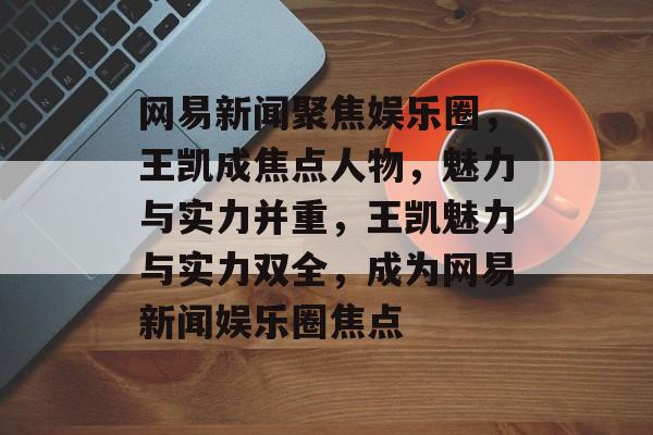 网易新闻聚焦娱乐圈，王凯成焦点人物，魅力与实力并重，王凯魅力与实力双全，成为网易新闻娱乐圈焦点