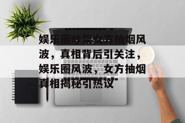 娱乐圈吵架女方抽烟风波，真相背后引关注，娱乐圈风波，女方抽烟真相揭秘引热议