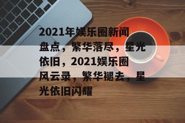 2021年娱乐圈新闻盘点，繁华落尽，星光依旧，2021娱乐圈风云录，繁华褪去，星光依旧闪耀