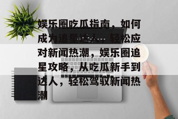 娱乐圈吃瓜指南，如何成为追星达人，轻松应对新闻热潮，娱乐圈追星攻略，从吃瓜新手到达人，轻松驾驭新闻热潮