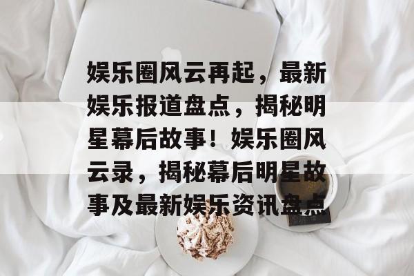 娱乐圈风云再起，最新娱乐报道盘点，揭秘明星幕后故事！娱乐圈风云录，揭秘幕后明星故事及最新娱乐资讯盘点