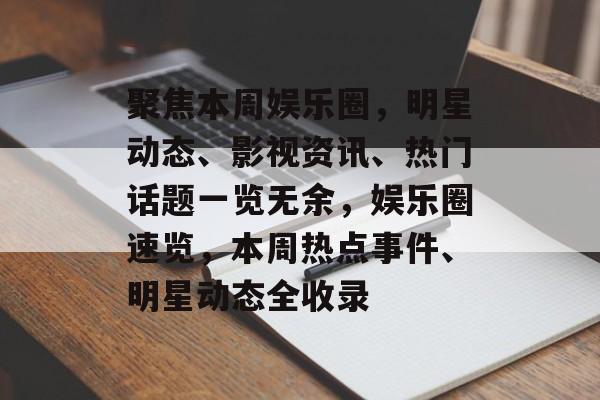 聚焦本周娱乐圈，明星动态、影视资讯、热门话题一览无余，娱乐圈速览，本周热点事件、明星动态全收录