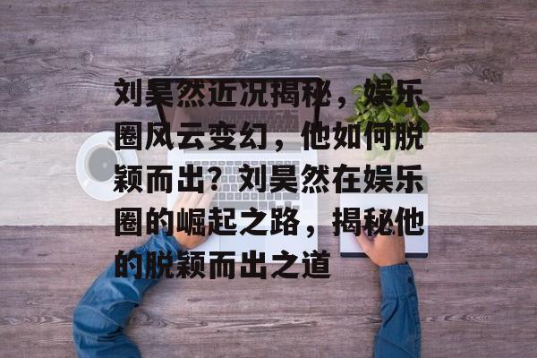 刘昊然近况揭秘,娱乐圈风云变幻,他如何脱颖而出?刘昊然在娱乐圈的崛起之路,揭秘他的脱颖而出之道 刘昊然近况揭秘,娱乐圈风云变幻,他如何脱颖而出?刘昊然在娱乐圈的崛起之路,揭秘他的脱颖而出之道