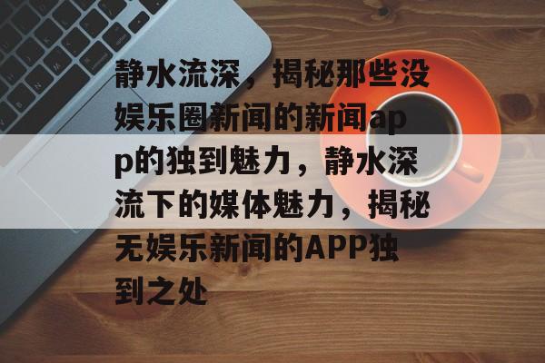 静水流深，揭秘那些没娱乐圈新闻的新闻app的独到魅力，静水深流下的媒体魅力，揭秘无娱乐新闻的APP独到之处