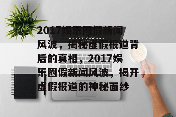 2017娱乐圈假新闻风波，揭秘虚假报道背后的真相，2017娱乐圈假新闻风波，揭开虚假报道的神秘面纱