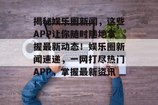 揭秘娱乐圈新闻,这些APP让你随时随地掌握最新动态!娱乐圈新闻速递,一网打尽热门APP,掌握最新资讯! 揭秘娱乐圈新闻,这些APP让你随时随地掌握最新动态!娱乐圈新闻速递,一网打尽热门APP,掌握最新资讯!