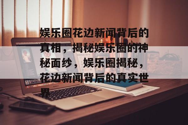 娱乐圈花边新闻背后的真相，揭秘娱乐圈的神秘面纱，娱乐圈揭秘，花边新闻背后的真实世界