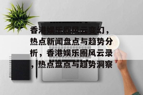 香港娱乐圈风云变幻，热点新闻盘点与趋势分析，香港娱乐圈风云录，热点盘点与趋势洞察