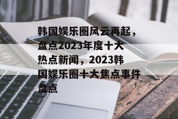 韩国娱乐圈风云再起，盘点2023年度十大热点新闻，2023韩国娱乐圈十大焦点事件盘点