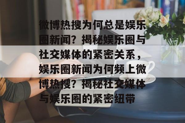 微博热搜为何总是娱乐圈新闻？揭秘娱乐圈与社交媒体的紧密关系，娱乐圈新闻为何频上微博热搜？揭秘社交媒体与娱乐圈的紧密纽带