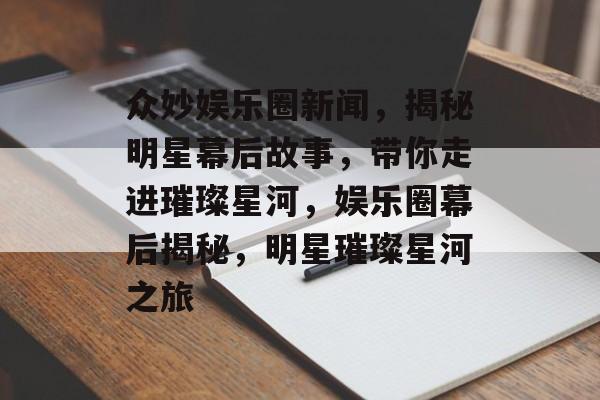 众妙娱乐圈新闻,揭秘明星幕后故事,带你走进璀璨星河,娱乐圈幕后揭秘,明星璀璨星河之旅 众妙娱乐圈新闻,揭秘明星幕后故事,带你走进璀璨星河,娱乐圈幕后揭秘,明星璀璨星河之旅