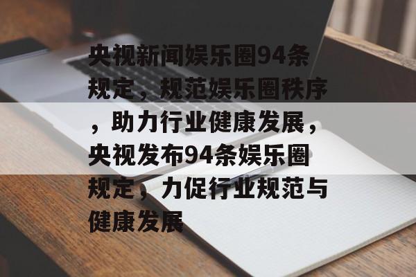 央视新闻娱乐圈94条规定，规范娱乐圈秩序，助力行业健康发展，央视发布94条娱乐圈规定，力促行业规范与健康发展